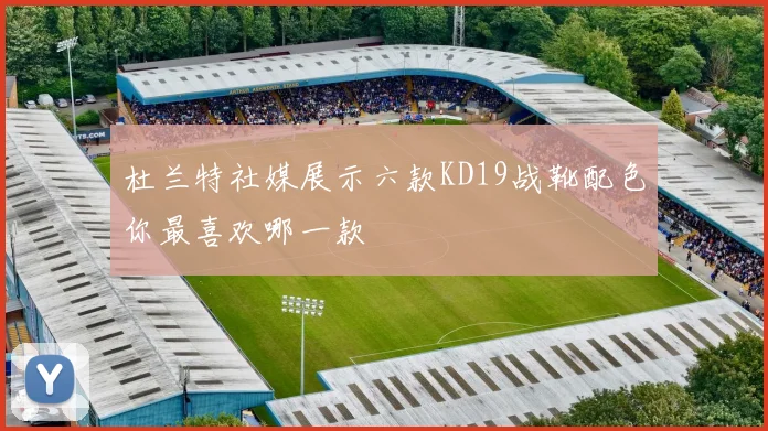 杜兰特社媒展示六款KD19战靴配色你最喜欢哪一款