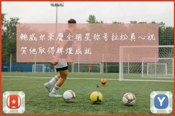鲍威尔荣膺全明星称号拉松真心祝贺他取得辉煌成就