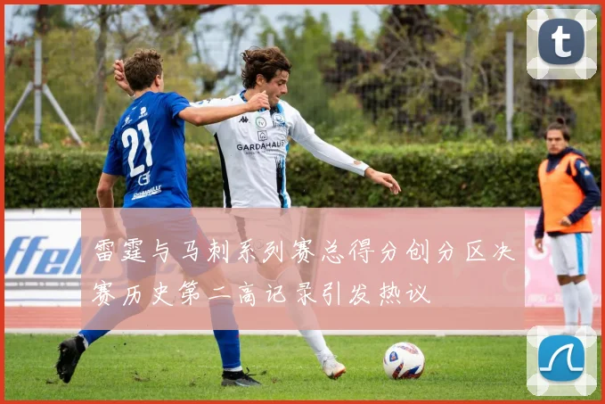 雷霆与马刺系列赛总得分创分区决赛历史第二高记录引发热议