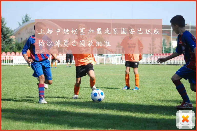 土超中场切塞加盟北京国安已达成协议球员合同获批准