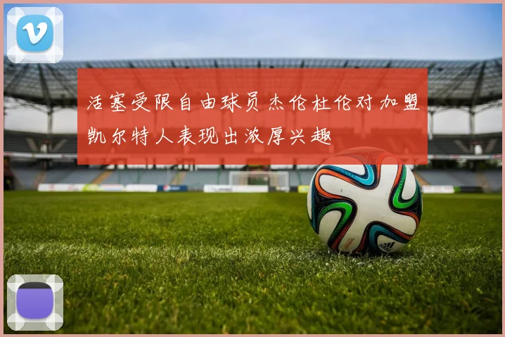 活塞受限自由球员杰伦杜伦对加盟凯尔特人表现出浓厚兴趣