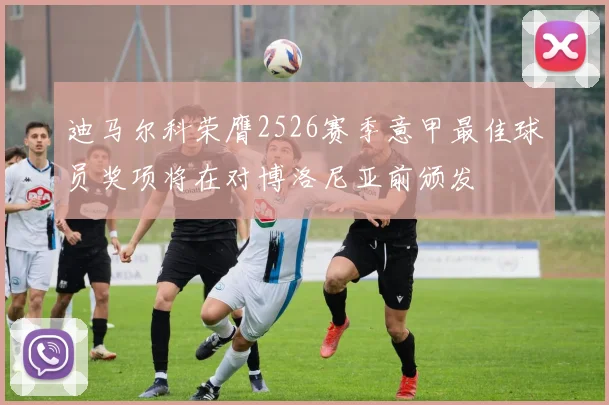 迪马尔科荣膺2526赛季意甲最佳球员奖项将在对博洛尼亚前颁发