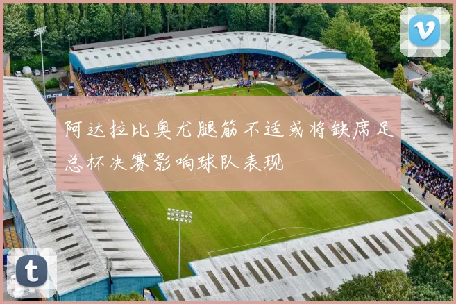 阿达拉比奥尤腿筋不适或将缺席足总杯决赛影响球队表现