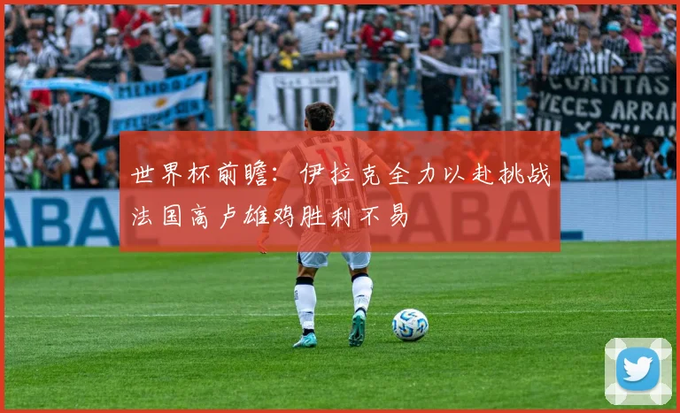 世界杯前瞻：伊拉克全力以赴挑战法国高卢雄鸡胜利不易