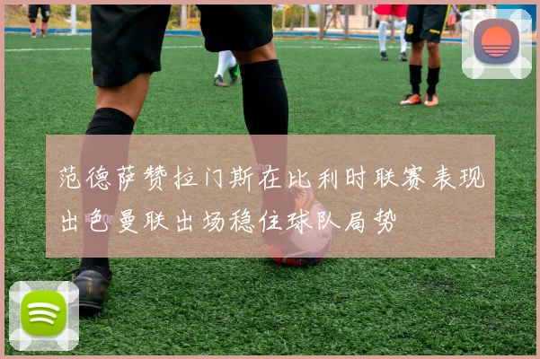 范德萨赞拉门斯在比利时联赛表现出色曼联出场稳住球队局势