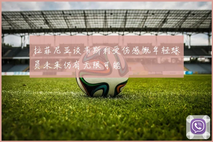 拉菲尼亚谈韦斯利受伤感慨年轻球员未来仍有无限可能