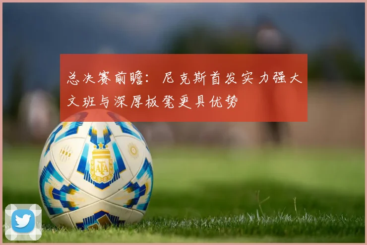 总决赛前瞻：尼克斯首发实力强大文班与深厚板凳更具优势
