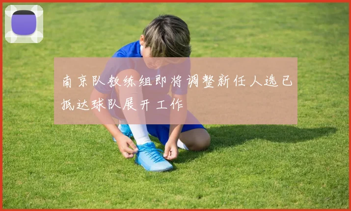 南京队教练组即将调整新任人选已抵达球队展开工作