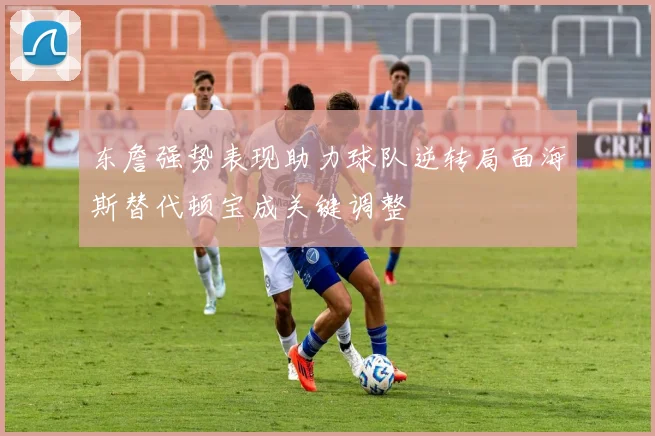 东詹强势表现助力球队逆转局面海斯替代顿宝成关键调整