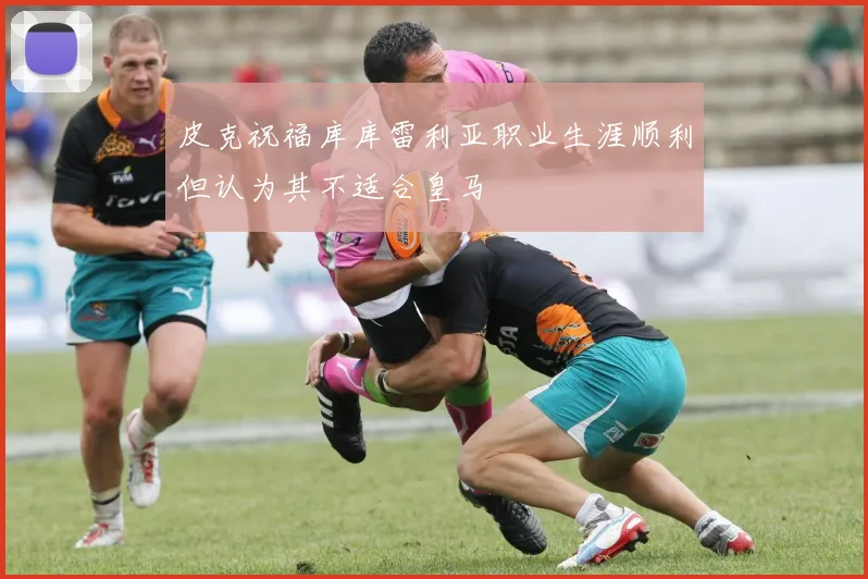 皮克祝福库库雷利亚职业生涯顺利但认为其不适合皇马