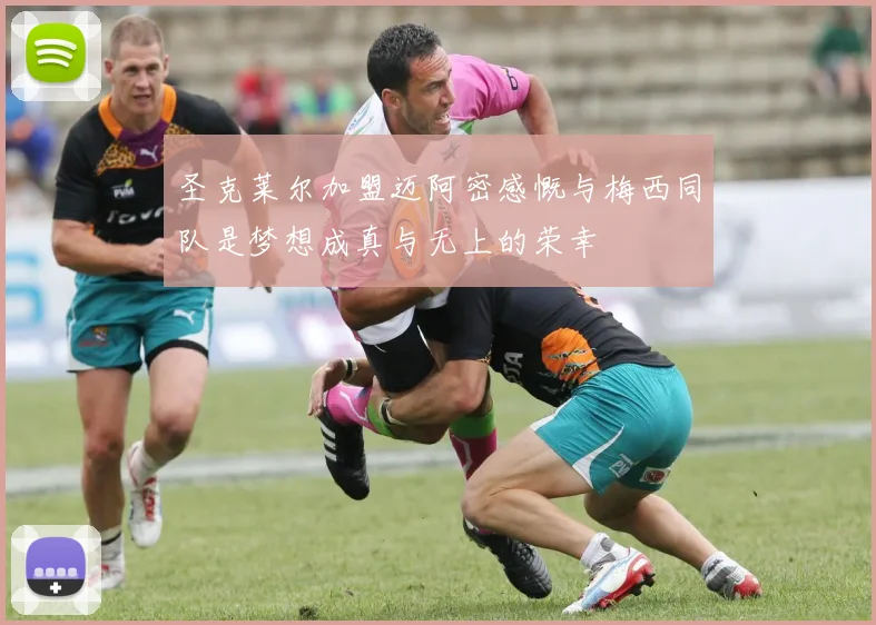 圣克莱尔加盟迈阿密感慨与梅西同队是梦想成真与无上的荣幸