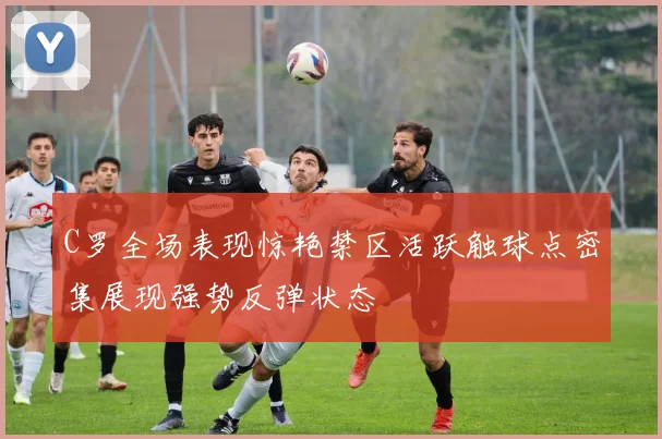 C罗全场表现惊艳禁区活跃触球点密集展现强势反弹状态