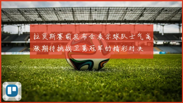 拉莫斯赛前发布会表示球队士气高涨期待挑战卫冕冠军的精彩对决