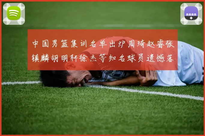 中国男篮集训名单出炉周琦赵睿张镇麟胡明轩徐杰等知名球员遗憾落选