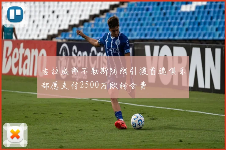 吉拉成那不勒斯防线引援首选俱乐部愿支付2500万欧转会费