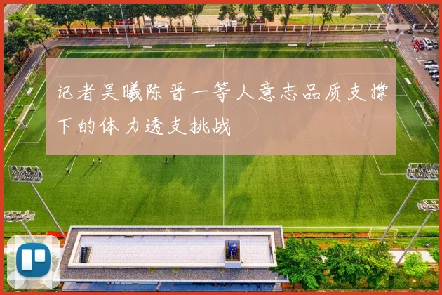 记者吴曦陈晋一等人意志品质支撑下的体力透支挑战