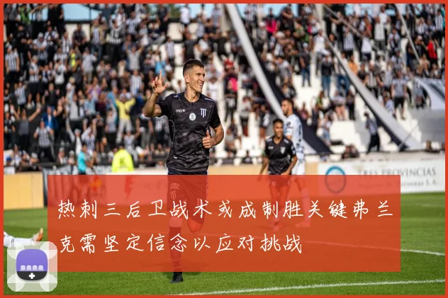 热刺三后卫战术或成制胜关键弗兰克需坚定信念以应对挑战